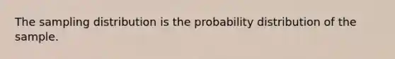 The sampling distribution is the probability distribution of the sample.