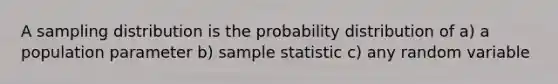 A sampling distribution is the probability distribution of a) a population parameter b) sample statistic c) any random variable