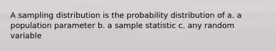 A sampling distribution is the probability distribution of a. a population parameter b. a sample statistic c. any random variable