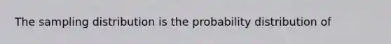 The sampling distribution is the probability distribution of