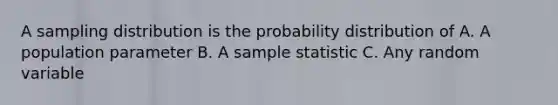 A sampling distribution is the probability distribution of A. A population parameter B. A sample statistic C. Any random variable