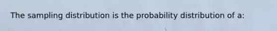 The sampling distribution is the probability distribution of a: