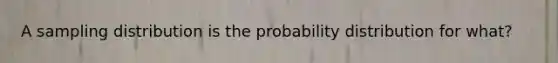 A sampling distribution is the probability distribution for what?