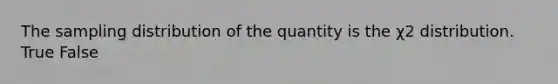 The sampling distribution of the quantity is the χ2 distribution. True False