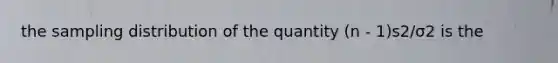 the sampling distribution of the quantity (n - 1)s2/σ2 is the