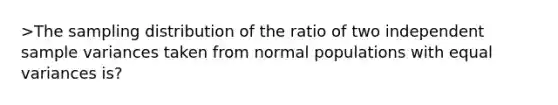 >The sampling distribution of the ratio of two independent sample variances taken from normal populations with equal variances is?