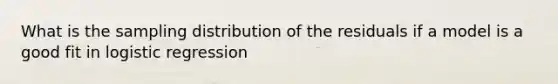 What is the sampling distribution of the residuals if a model is a good fit in logistic regression