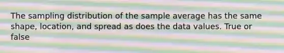 The sampling distribution of the sample average has the same shape, location, and spread as does the data values. True or false