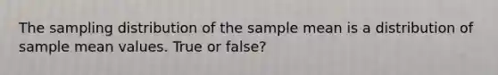 The sampling distribution of the <a href='https://www.questionai.com/knowledge/keKcOe7KmA-sample-mean' class='anchor-knowledge'>sample mean</a> is a distribution of sample mean values. True or false?