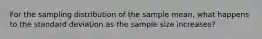 For the sampling distribution of the sample mean, what happens to the standard deviation as the sample size increases?