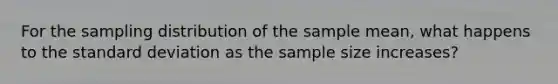 For the sampling distribution of the sample mean, what happens to the standard deviation as the sample size increases?