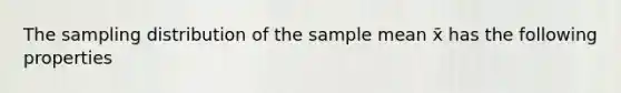 The sampling distribution of the sample mean x̄ has the following properties