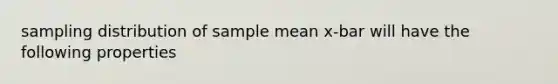 sampling distribution of sample mean x-bar will have the following properties