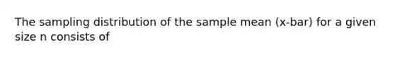 The sampling distribution of the sample mean (x-bar) for a given size n consists of