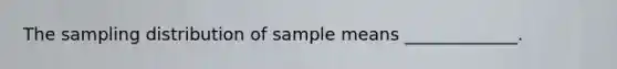 The sampling distribution of sample means _____________.