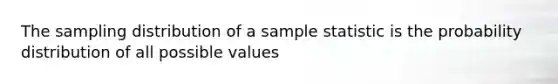 The sampling distribution of a sample statistic is the probability distribution of all possible values