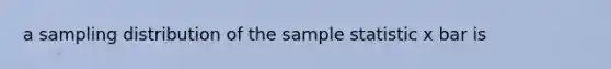 a sampling distribution of the sample statistic x bar is