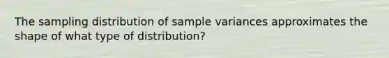 The sampling distribution of sample variances approximates the shape of what type of distribution?