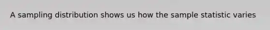 A sampling distribution shows us how the sample statistic varies
