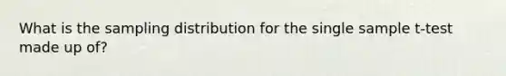 What is the sampling distribution for the single sample t-test made up of?