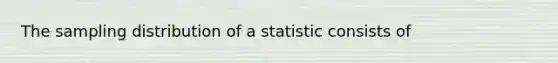 The sampling distribution of a statistic consists of