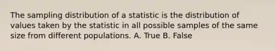 The sampling distribution of a statistic is the distribution of values taken by the statistic in all possible samples of the same size from different populations. A. True B. False