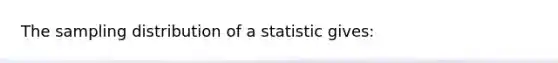 The sampling distribution of a statistic gives: