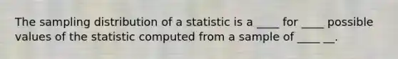 The sampling distribution of a statistic is a ____ for ____ possible values of the statistic computed from a sample of ____ __.