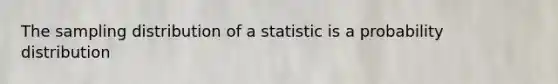 The sampling distribution of a statistic is a probability distribution