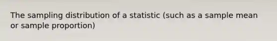 The sampling distribution of a statistic (such as a sample mean or sample proportion)