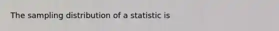 The sampling distribution of a statistic is