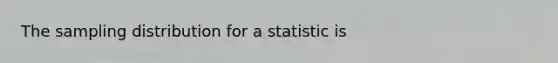 The sampling distribution for a statistic is