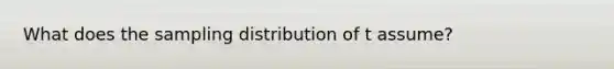 What does the sampling distribution of t assume?