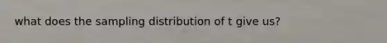 what does the sampling distribution of t give us?