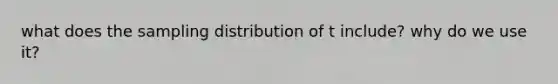 what does the sampling distribution of t include? why do we use it?