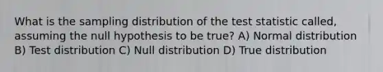 What is the sampling distribution of <a href='https://www.questionai.com/knowledge/kzeQt8hpQB-the-test-statistic' class='anchor-knowledge'>the test statistic</a> called, assuming the null hypothesis to be true? A) Normal distribution B) Test distribution C) Null distribution D) True distribution