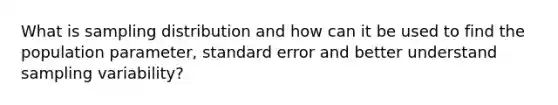 What is sampling distribution and how can it be used to find the population parameter, standard error and better understand sampling variability?