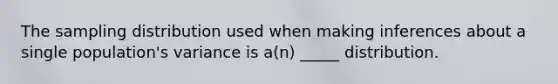 The sampling distribution used when making inferences about a single population's variance is a(n) _____ distribution.