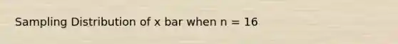 Sampling Distribution of x bar when n = 16