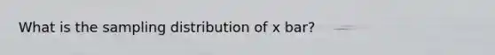 What is the sampling distribution of x bar?