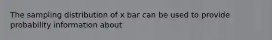 The sampling distribution of x bar can be used to provide probability information about