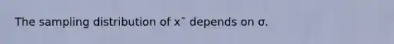 The sampling distribution of xˉ depends on σ.