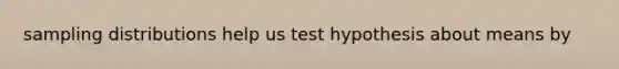 sampling distributions help us test hypothesis about means by