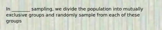 In ________ sampling, we divide the population into mutually exclusive groups and randomly sample from each of these groups