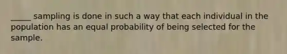 _____ sampling is done in such a way that each individual in the population has an equal probability of being selected for the sample.