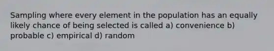 Sampling where every element in the population has an equally likely chance of being selected is called a) convenience b) probable c) empirical d) random