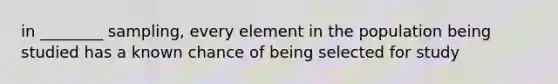 in ________ sampling, every element in the population being studied has a known chance of being selected for study