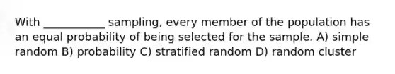 With ___________ sampling, every member of the population has an equal probability of being selected for the sample. A) simple random B) probability C) stratified random D) random cluster