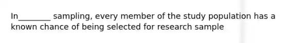 In________ sampling, every member of the study population has a known chance of being selected for research sample