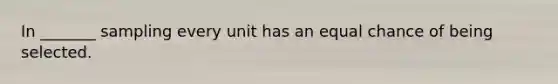 In _______ sampling every unit has an equal chance of being selected.